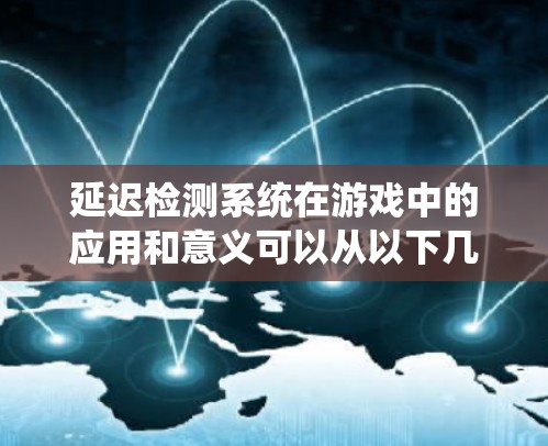 延迟检测系统在游戏中的应用和意义可以从以下几个方面进行总结