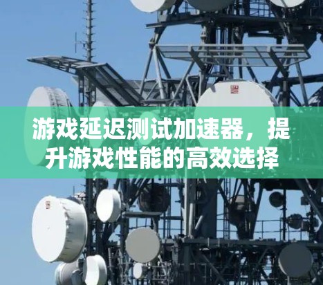 游戏延迟测试加速器，提升游戏性能的高效选择