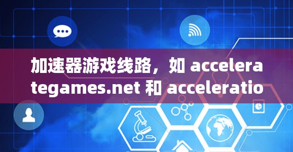 加速器游戏线路，如 accelerategames.net 和 accelerationgames.com，是用于加速下载游戏或解决游戏加载慢问题的工具。以下是对这些加速器的详细介绍