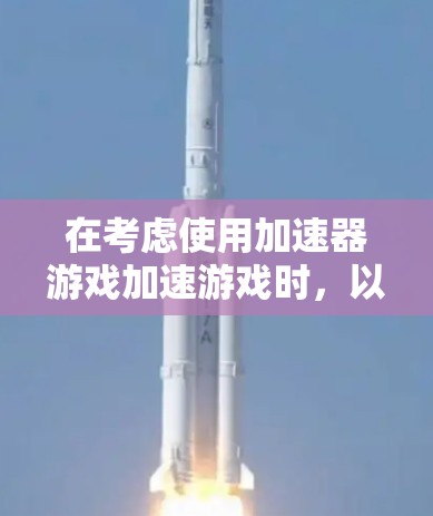 在考虑使用加速器游戏加速游戏时，以下是一些关键点和建议