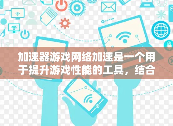 加速器游戏网络加速是一个用于提升游戏性能的工具，结合了网络加速技术和游戏加速的优化。以下是对其的详细解释