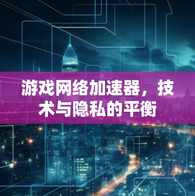 游戏网络加速器，技术与隐私的平衡