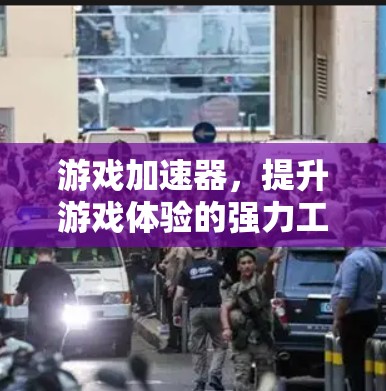 游戏加速器，提升游戏体验的强力工具