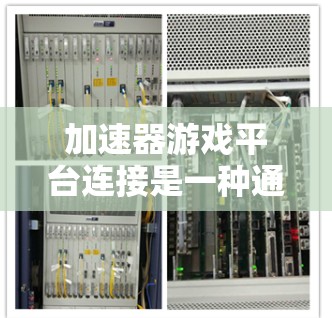 加速器游戏平台连接是一种通过加速器工具与特定游戏平台进行连接的技术，旨在加速游戏在目标平台上的运行。以下是关于加速器平台连接的详细解释