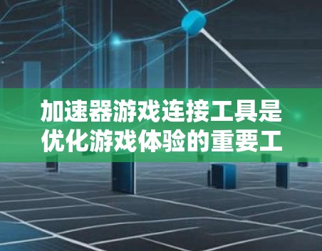 加速器游戏连接工具是优化游戏体验的重要工具，涵盖了多种功能和工具，每个工具都有其特定的功能和使用方法。以下是对这些工具的详细分析和使用建议