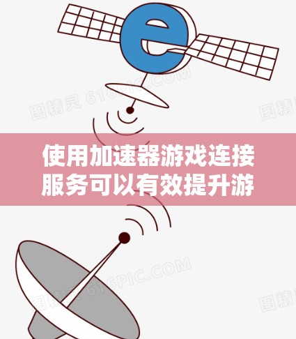 使用加速器游戏连接服务可以有效提升游戏的下载速度和流畅度，以下是详细的步骤说明
