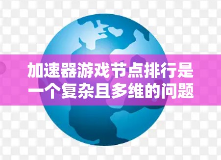加速器游戏节点排行是一个复杂且多维的问题，涉及多个因素和指标来排序节点，以优化游戏性能。以下是对加速器节点排行的理解和总结