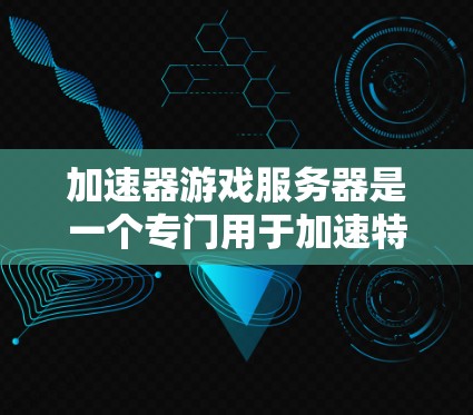加速器游戏服务器是一个专门用于加速特定游戏的服务器，旨在提升游戏性能和用户体验。以下是关于加速器游戏服务器的详细总结