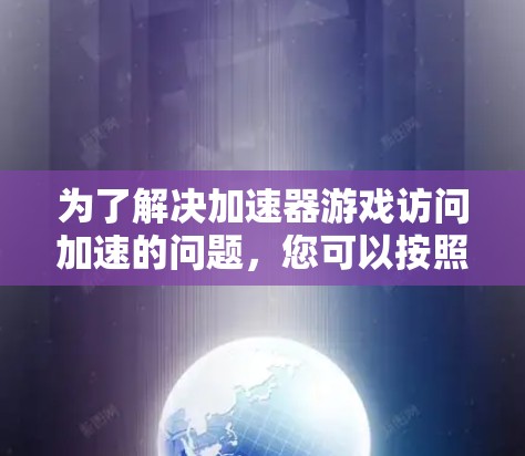 为了解决加速器游戏访问加速的问题，您可以按照以下步骤操作