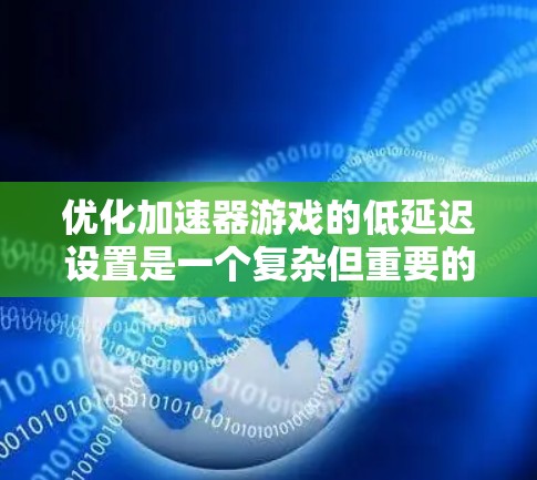 优化加速器游戏的低延迟设置是一个复杂但重要的任务，涉及多个步骤和因素。以下是一个清晰、有条理的步骤指南，帮助您有效地优化游戏的低延迟设置