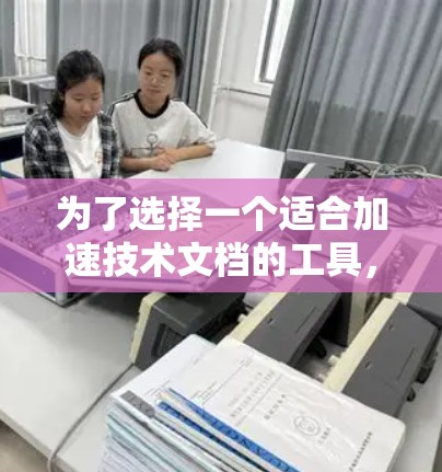 为了选择一个适合加速技术文档的工具，根据以下步骤进行评估
