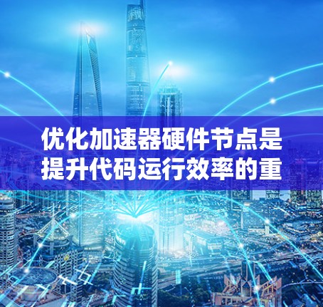 优化加速器硬件节点是提升代码运行效率的重要策略，特别是在处理并行计算任务时。以下是对这一主题的分步总结