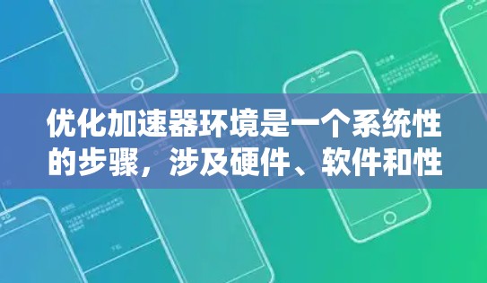 优化加速器环境是一个系统性的步骤，涉及硬件、软件和性能优化的综合考虑。以下是对优化加速器环境的分步指南