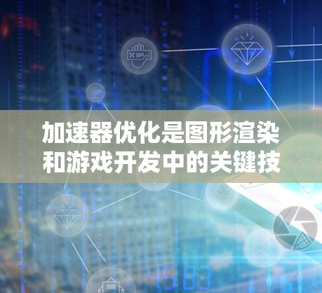 加速器优化是图形渲染和游戏开发中的关键技术，通过优化程序以提升运行速度和资源利用率。以下是关于加速器优化的详细解释