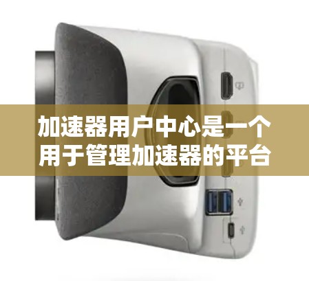 加速器用户中心是一个用于管理加速器的平台，提供注册、激活、使用和卸载等功能。以下是关于加速器用户中心的详细指南
