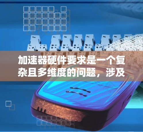 加速器硬件要求是一个复杂且多维度的问题，涉及性能、存储、软件支持、散热等多个方面。以下是对这些要求的系统性总结