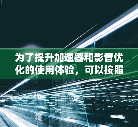 为了提升加速器和影音优化的使用体验，可以按照以下步骤进行系统学习和实践