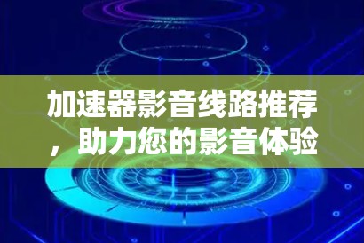 加速器影音线路推荐，助力您的影音体验
