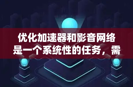 优化加速器和影音网络是一个系统性的任务，需要综合考虑多个因素。以下是一个结构化的优化指南，帮助您有效提高加速器和影音网络的性能和用户体验
