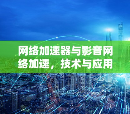 网络加速器与影音网络加速，技术与应用的创新