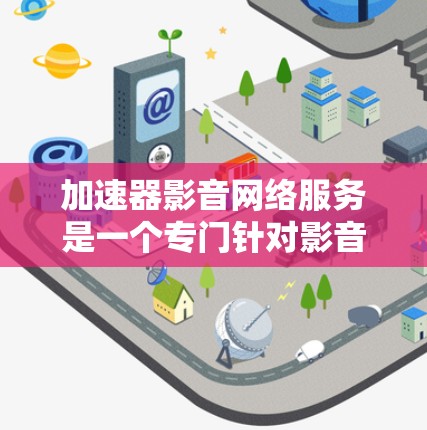 加速器影音网络服务是一个专门针对影音相关下载的加速服务，旨在帮助用户更快、更高效地获取大量视频、音频和音频资源。以下是关于该服务的详细说明