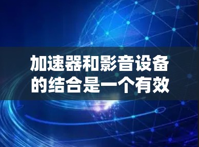 加速器和影音设备的结合是一个有效的视频流处理和播放解决方案，主要通过以下方式结合