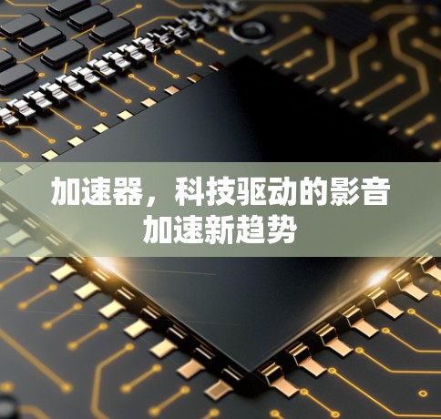 加速器，科技驱动的影音加速新趋势