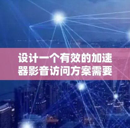 设计一个有效的加速器影音访问方案需要综合考虑多个方面，从功能设计到技术实现，再到用户体验和安全性，都需要仔细规划和思考。以下是一个详细的方案设计指南