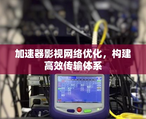 加速器影视网络优化，构建高效传输体系