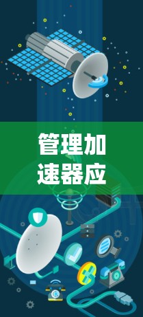 管理加速器应用网络管理是一个系统而复杂的任务，涉及多个步骤和工具的使用。以下是详细的步骤指南，帮助您更好地理解和管理加速器应用网络