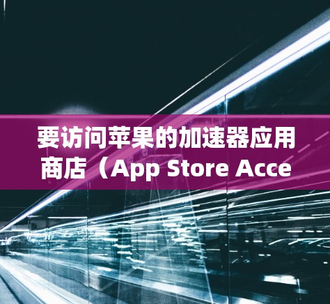 要访问苹果的加速器应用商店（App Store Accelerator）步骤如下