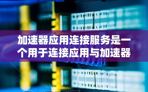加速器应用连接服务是一个用于连接应用与加速器服务的软件工具。以下是关于该服务的详细分步说明