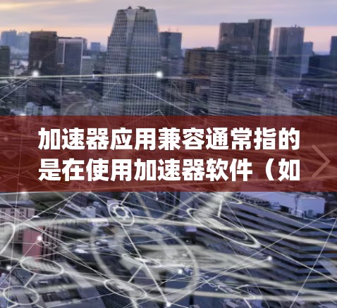 加速器应用兼容通常指的是在使用加速器软件（如Python脚本、加速器工具或脚本脚本）时，确保应用或脚本能够正常运行。以下是一些常见的情况和解决方案