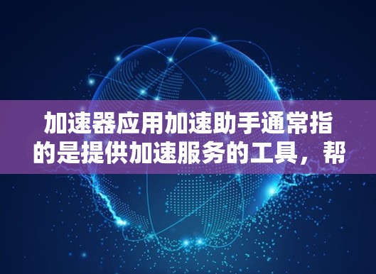 加速器应用加速助手通常指的是提供加速服务的工具，帮助用户提升下载速度和应用运行效率。以下是几种常见的加速器应用及其功能