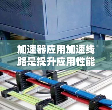 加速器应用加速线路是提升应用性能和网络连接效率的重要技术工具，主要涉及以下几个方面