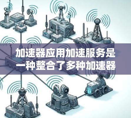 加速器应用加速服务是一种整合了多种加速器工具的聚合体，旨在提升应用性能。以下是对该主题的系统总结