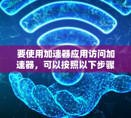 要使用加速器应用访问加速器，可以按照以下步骤进行