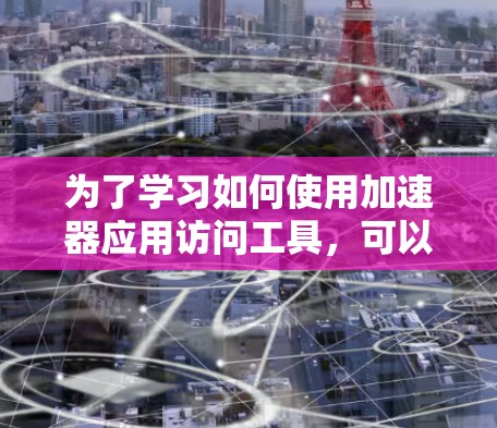 为了学习如何使用加速器应用访问工具，可以按照以下步骤进行