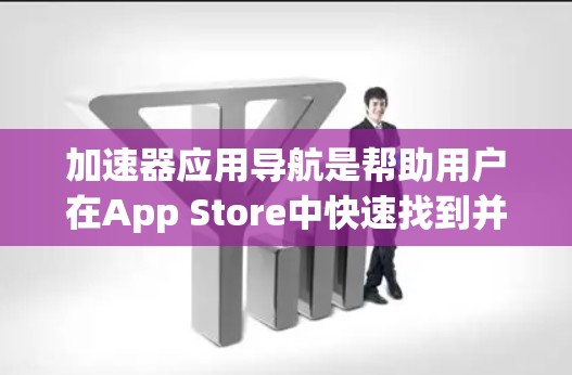加速器应用导航是帮助用户在App Store中快速找到并下载加速器应用的工具。以下是一步步的操作指南