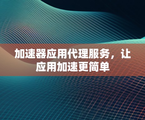 加速器应用代理服务，让应用加速更简单