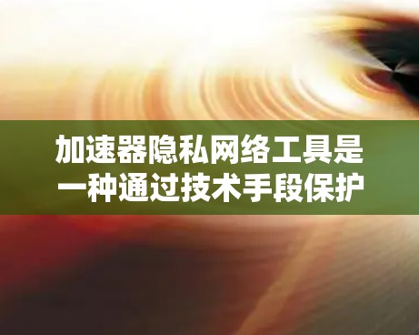 加速器隐私网络工具是一种通过技术手段保护用户隐私，防止加速器等加速工具滥用的工具。这些工具在加载网站时，通过加密数据、限制用户权限或增强数据安全来保护用户隐私。以下是关于加速器隐私网络工具的详细总结