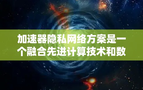 加速器隐私网络方案是一个融合先进计算技术和数据隐私保护的创新设计，旨在在加速特定任务的同时，确保数据在传输和存储过程中不被泄露。以下是对该方案的系统性分析