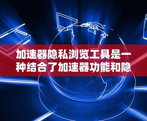 加速器隐私浏览工具是一种结合了加速器功能和隐私保护技术的工具，旨在在提高网页加载速度的同时，保护用户隐私。以下是对该工具的详细解释