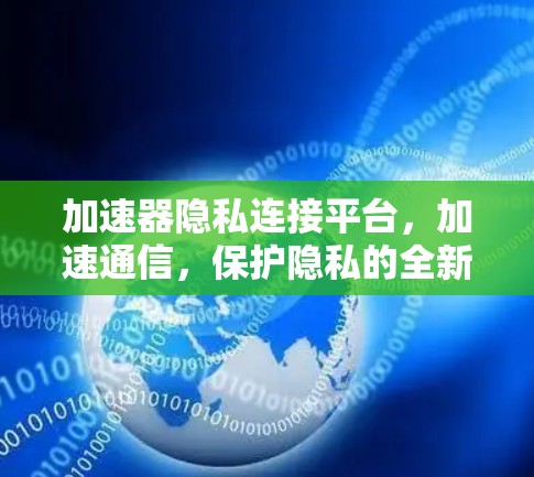 加速器隐私连接平台，加速通信，保护隐私的全新解决方案