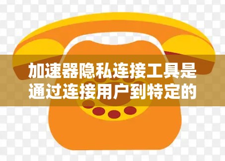 加速器隐私连接工具是通过连接用户到特定的隐私连接功能，以保护用户隐私和安全的工具。以下是该工具的详细解释