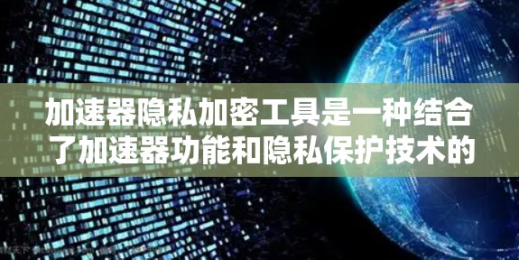 加速器隐私加密工具是一种结合了加速器功能和隐私保护技术的工具，旨在提升下载速度的同时保护用户隐私。以下是关于这类工具的详细分析