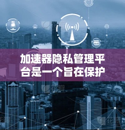 加速器隐私管理平台是一个旨在保护用户隐私并确保用户安全的工具。它通过多种方式收集、保护和控制用户的数据，确保用户能够安全地使用加速器服务。以下是加速器隐私管理平台的主要功能和作用