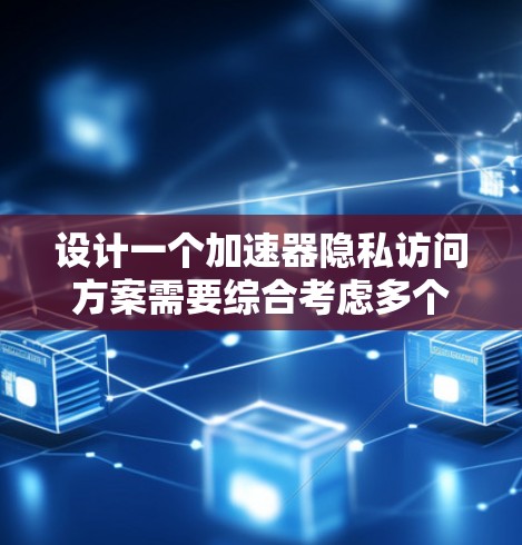 设计一个加速器隐私访问方案需要综合考虑多个方面，包括技术、法律、组织文化和用户体验。以下是一个分步的设计建议