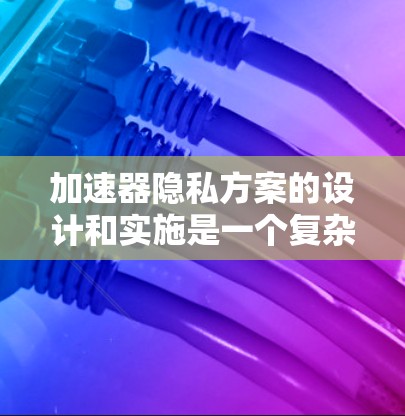 加速器隐私方案的设计和实施是一个复杂而重要的技术问题，它需要综合考虑多方面的隐私保护措施。以下是一个逐步的解决方案，帮助用户有效控制加速器带来的隐私风险