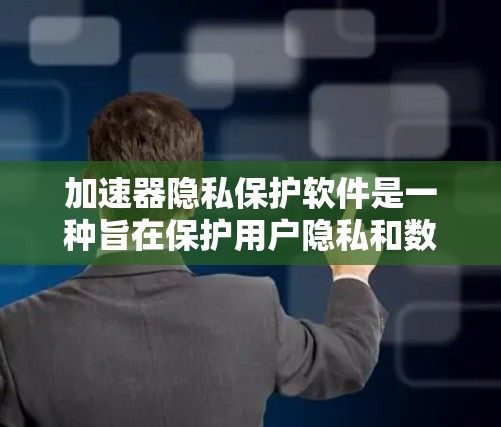 加速器隐私保护软件是一种旨在保护用户隐私和数据安全的工具，通常与高速搜索应用相关。以下是对该技术的详细分析